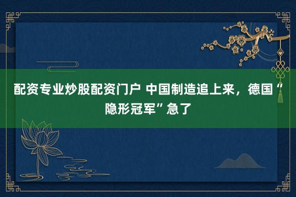 配资专业炒股配资门户 中国制造追上来，德国“隐形冠军”急了