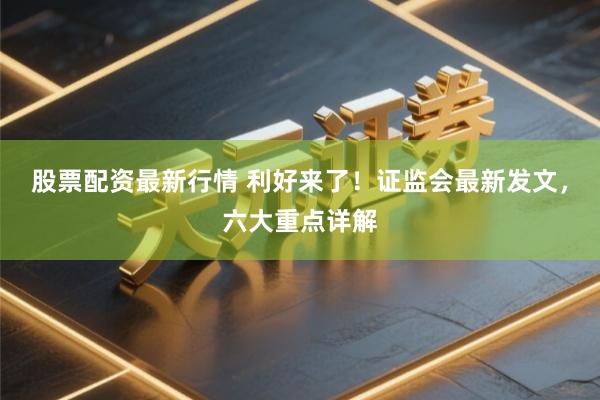 股票配资最新行情 利好来了！证监会最新发文，六大重点详解