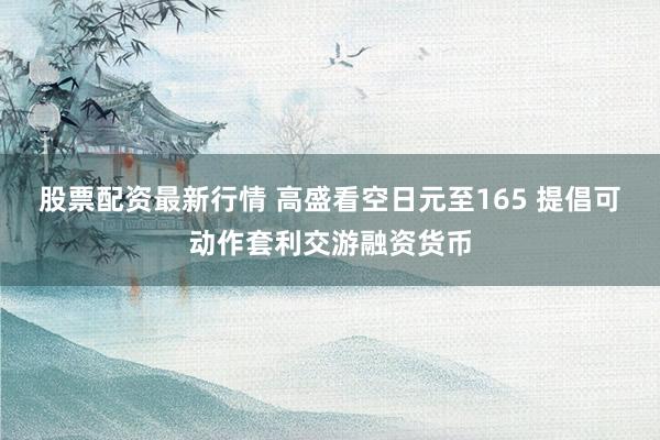 股票配资最新行情 高盛看空日元至165 提倡可动作套利交游融资货币