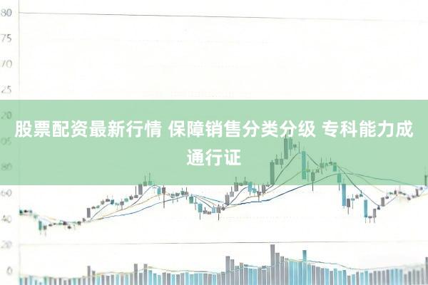 股票配资最新行情 保障销售分类分级 专科能力成通行证