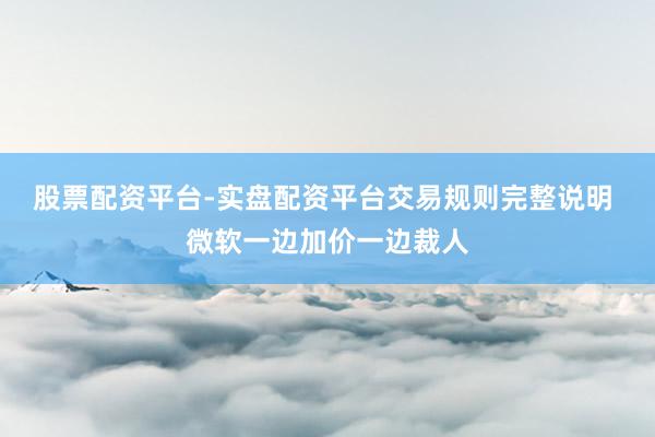 股票配资平台-实盘配资平台交易规则完整说明 微软一边加价一边裁人