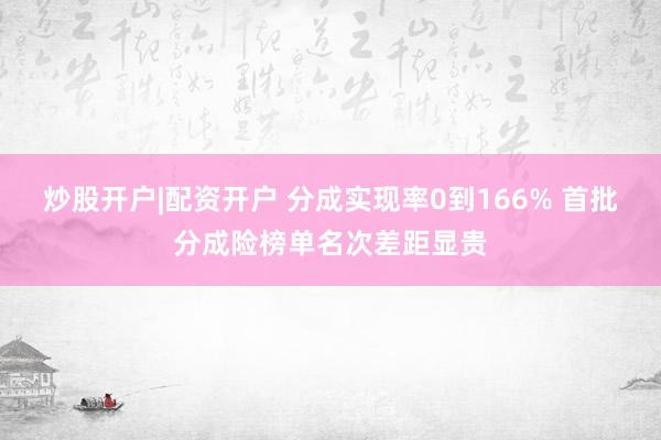 炒股开户|配资开户 分成实现率0到166% 首批分成险榜单名次差距显贵