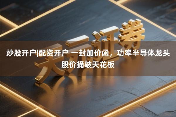 炒股开户|配资开户 一封加价函，功率半导体龙头股价捅破天花板