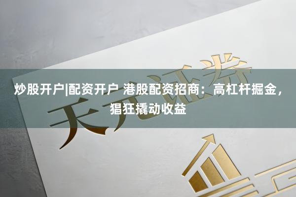 炒股开户|配资开户 港股配资招商：高杠杆掘金，猖狂撬动收益