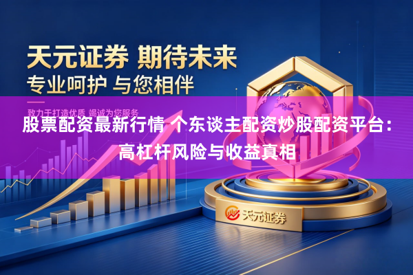 股票配资最新行情 个东谈主配资炒股配资平台：高杠杆风险与收益真相
