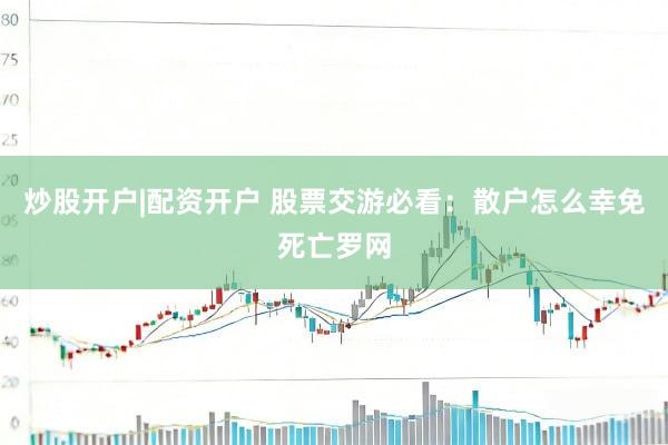 炒股开户|配资开户 股票交游必看：散户怎么幸免死亡罗网