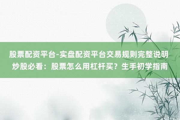 股票配资平台-实盘配资平台交易规则完整说明 炒股必看：股票怎么用杠杆买？生手初学指南