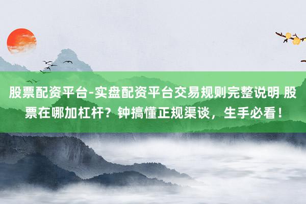 股票配资平台-实盘配资平台交易规则完整说明 股票在哪加杠杆？钟搞懂正规渠谈，生手必看！