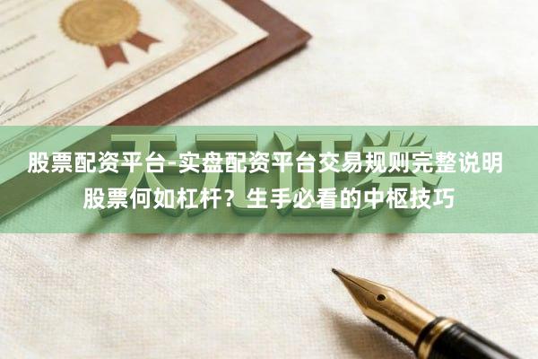股票配资平台-实盘配资平台交易规则完整说明 股票何如杠杆？生手必看的中枢技巧