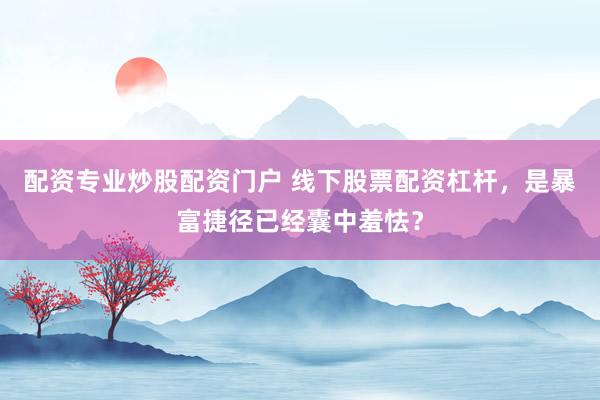 配资专业炒股配资门户 线下股票配资杠杆，是暴富捷径已经囊中羞怯？