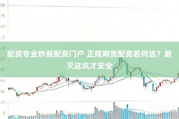 配资专业炒股配资门户 正规期货配资若何选？磨灭这坑才安全