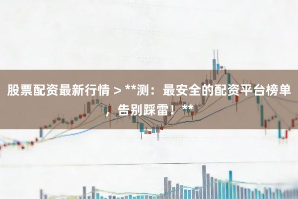 股票配资最新行情 > **测：最安全的配资平台榜单，告别踩雷！**
