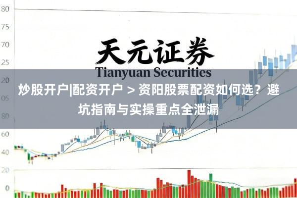 炒股开户|配资开户 > 资阳股票配资如何选？避坑指南与实操重点全泄漏