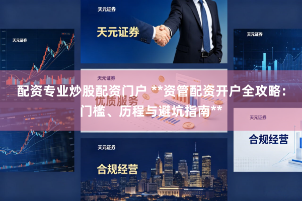 配资专业炒股配资门户 **资管配资开户全攻略：门槛、历程与避坑指南**
