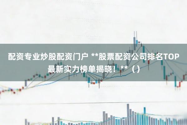 配资专业炒股配资门户 **股票配资公司排名TOP最新实力榜单揭晓！**（）