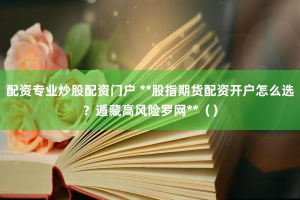 配资专业炒股配资门户 **股指期货配资开户怎么选？遁藏高风险罗网**（）