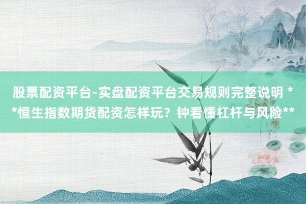 股票配资平台-实盘配资平台交易规则完整说明 **恒生指数期货配资怎样玩？钟看懂杠杆与风险**