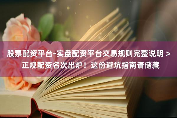 股票配资平台-实盘配资平台交易规则完整说明 >  正规配资名次出炉！这份避坑指南请储藏