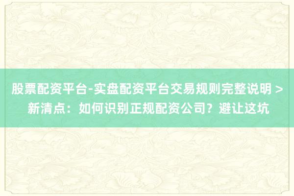 股票配资平台-实盘配资平台交易规则完整说明 > 新清点：如何识别正规配资公司？避让这坑
