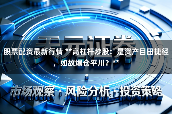 股票配资最新行情 **高杠杆炒股：是资产目田捷径，如故爆仓平川？**