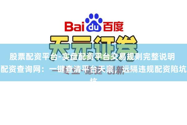 股票配资平台-实盘配资平台交易规则完整说明 配资查询网：一键查清平台天禀，远隔违规配资陷坑