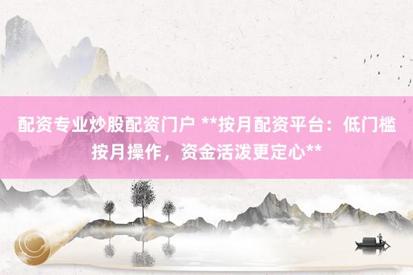 配资专业炒股配资门户 **按月配资平台：低门槛按月操作，资金活泼更定心**