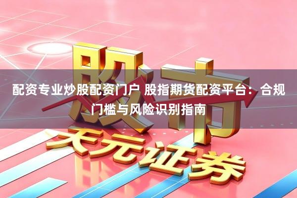 配资专业炒股配资门户 股指期货配资平台：合规门槛与风险识别指南