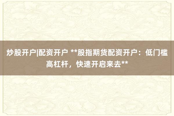 炒股开户|配资开户 **股指期货配资开户：低门槛高杠杆，快速开启来去**