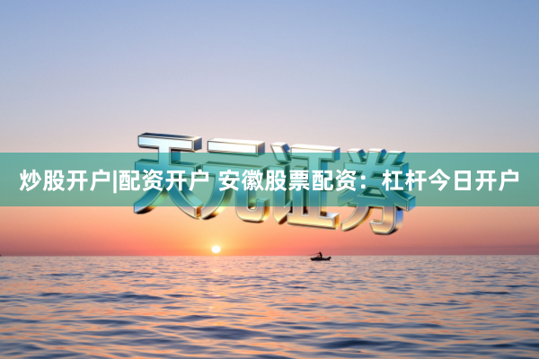 炒股开户|配资开户 安徽股票配资：杠杆今日开户