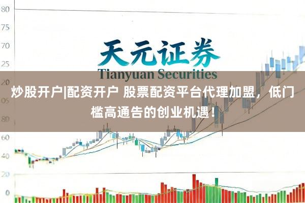 炒股开户|配资开户 股票配资平台代理加盟，低门槛高通告的创业机遇！