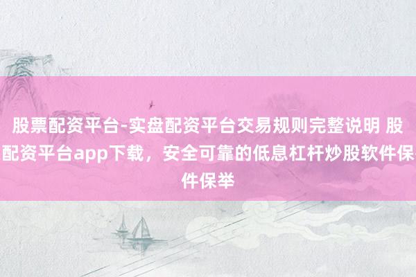 股票配资平台-实盘配资平台交易规则完整说明 股票配资平台app下载，安全可靠的低息杠杆炒股软件保举